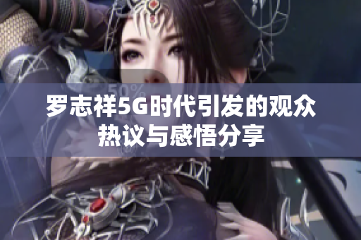 罗志祥5G时代引发的观众热议与感悟分享