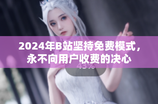 2024年B站坚持免费模式，永不向用户收费的决心