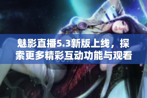 魅影直播5.3新版上线，探索更多精彩互动功能与观看体验