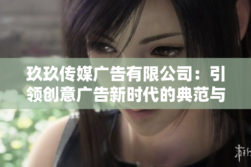玖玖传媒广告有限公司：引领创意广告新时代的典范与探索