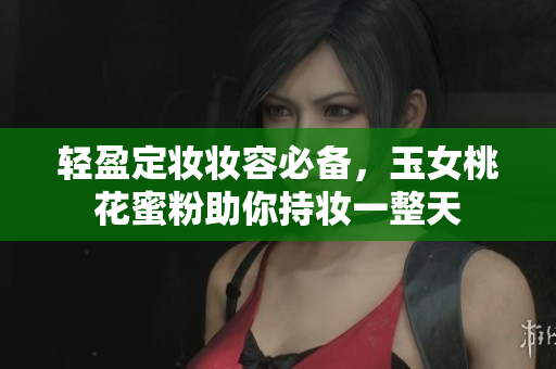 轻盈定妆妆容必备，玉女桃花蜜粉助你持妆一整天