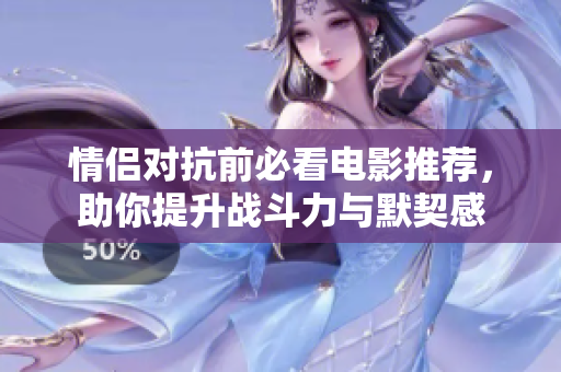 情侣对抗前必看电影推荐，助你提升战斗力与默契感