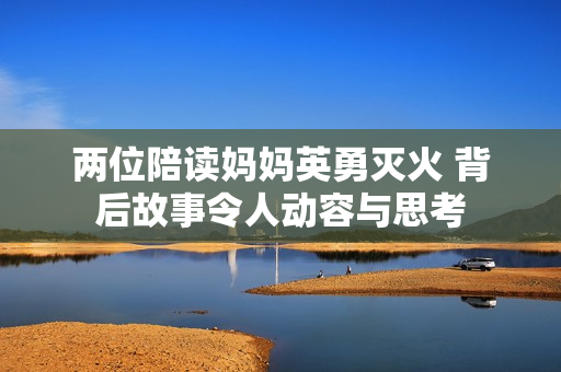两位陪读妈妈英勇灭火 背后故事令人动容与思考