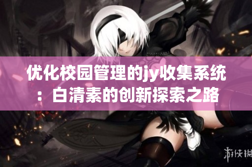 优化校园管理的jy收集系统：白清素的创新探索之路