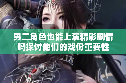 男二角色也能上演精彩剧情吗探讨他们的戏份重要性