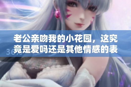 老公亲吻我的小花园，这究竟是爱吗还是其他情感的表达