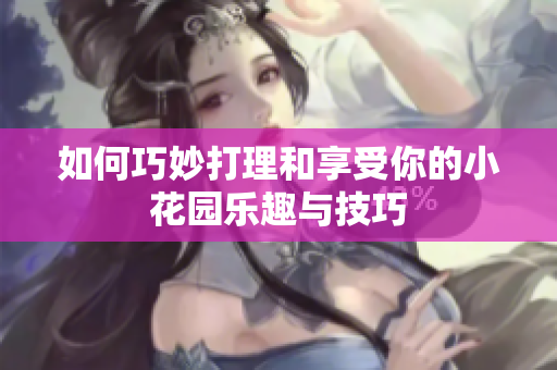 如何巧妙打理和享受你的小花园乐趣与技巧