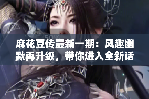 麻花豆传最新一期：风趣幽默再升级，带你进入全新话题探讨！