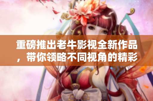 重磅推出老牛影视全新作品，带你领略不同视角的精彩故事