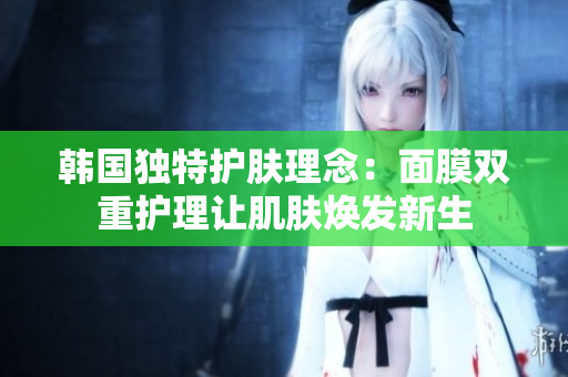 韩国独特护肤理念：面膜双重护理让肌肤焕发新生