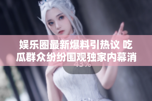 娱乐圈最新爆料引热议 吃瓜群众纷纷围观独家内幕消息