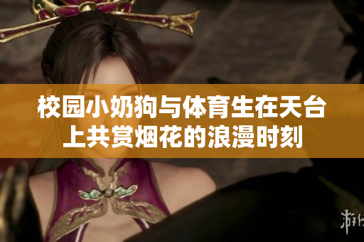 校园小奶狗与体育生在天台上共赏烟花的浪漫时刻