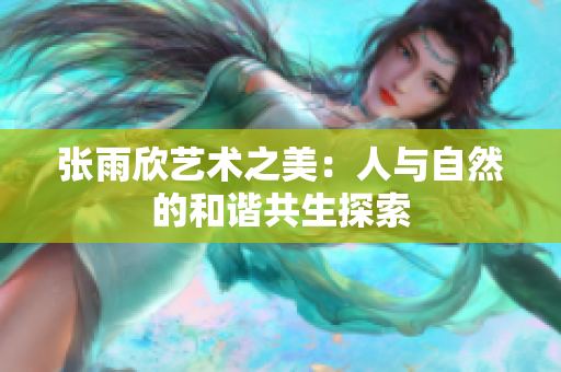 张雨欣艺术之美：人与自然的和谐共生探索