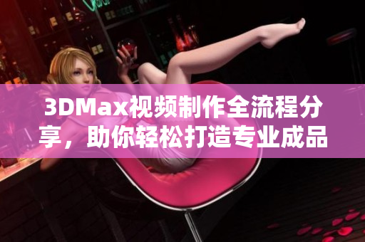 3DMax视频制作全流程分享，助你轻松打造专业成品