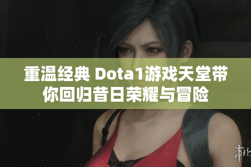 重温经典 Dota1游戏天堂带你回归昔日荣耀与冒险