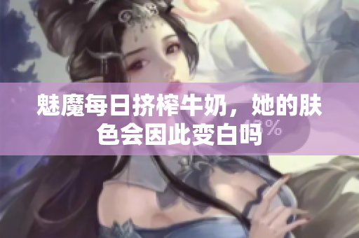 魅魔每日挤榨牛奶，她的肤色会因此变白吗