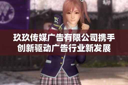 玖玖传媒广告有限公司携手创新驱动广告行业新发展