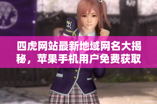 四虎网站最新地域网名大揭秘，苹果手机用户免费获取！