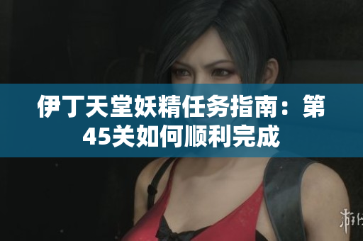 伊丁天堂妖精任务指南：第45关如何顺利完成