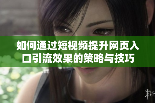 如何通过短视频提升网页入口引流效果的策略与技巧