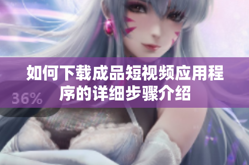 如何下载成品短视频应用程序的详细步骤介绍