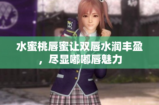 水蜜桃唇蜜让双唇水润丰盈，尽显嘟嘟唇魅力