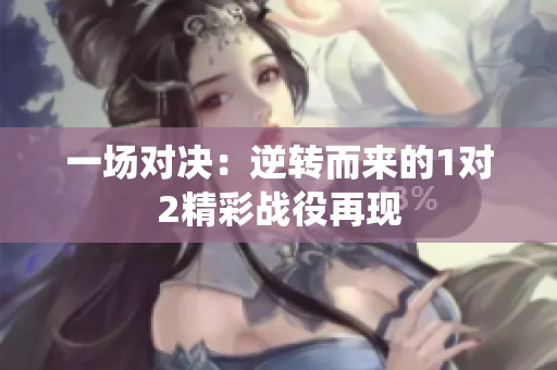 一场对决：逆转而来的1对2精彩战役再现