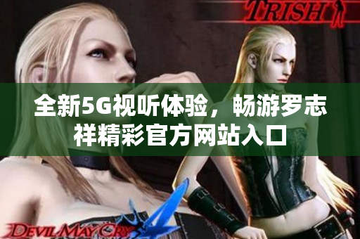 全新5G视听体验，畅游罗志祥精彩官方网站入口