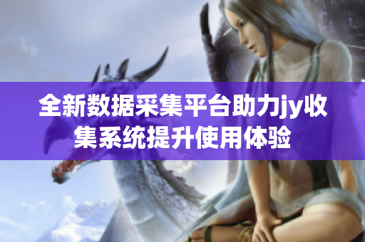 全新数据采集平台助力jy收集系统提升使用体验