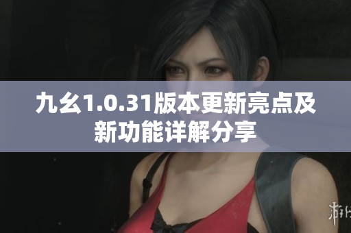 九幺1.0.31版本更新亮点及新功能详解分享