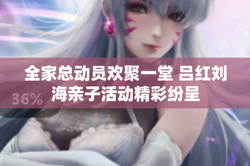 全家总动员欢聚一堂 吕红刘海亲子活动精彩纷呈