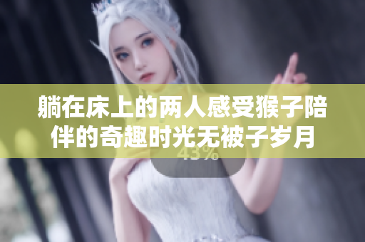 躺在床上的两人感受猴子陪伴的奇趣时光无被子岁月