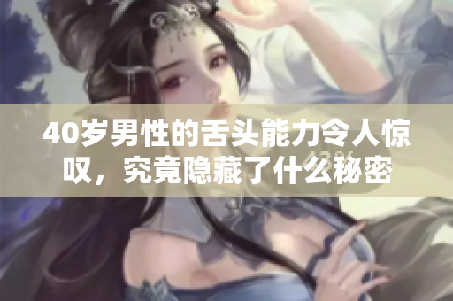 40岁男性的舌头能力令人惊叹，究竟隐藏了什么秘密