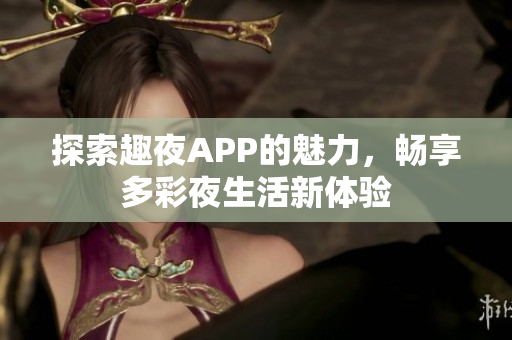 探索趣夜APP的魅力，畅享多彩夜生活新体验