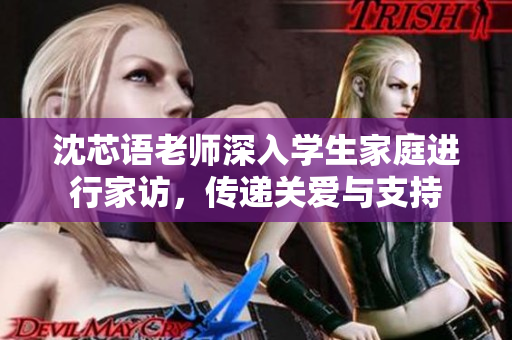 沈芯语老师深入学生家庭进行家访，传递关爱与支持