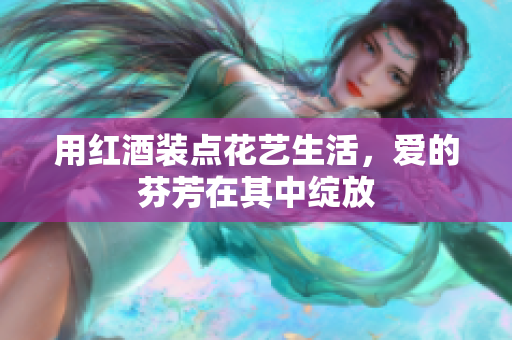 用红酒装点花艺生活，爱的芬芳在其中绽放