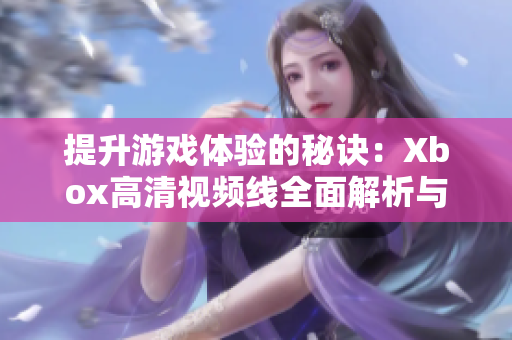 提升游戏体验的秘诀：Xbox高清视频线全面解析与推荐