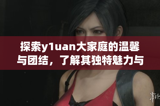 探索y1uan大家庭的温馨与团结，了解其独特魅力与故事