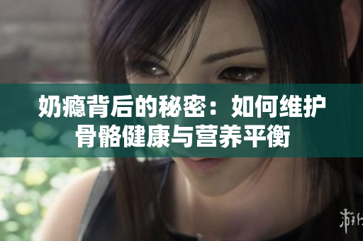 奶瘾背后的秘密：如何维护骨骼健康与营养平衡