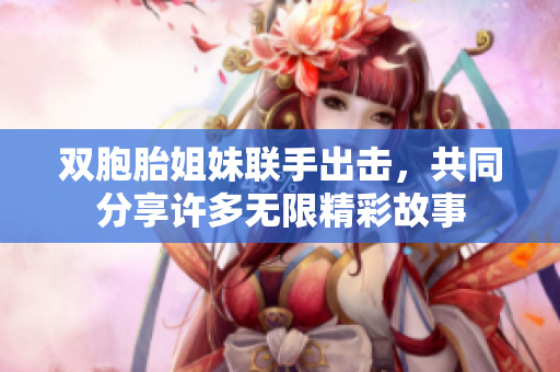 双胞胎姐妹联手出击，共同分享许多无限精彩故事
