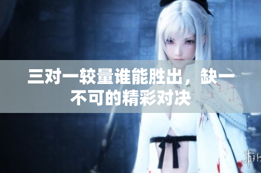 三对一较量谁能胜出，缺一不可的精彩对决
