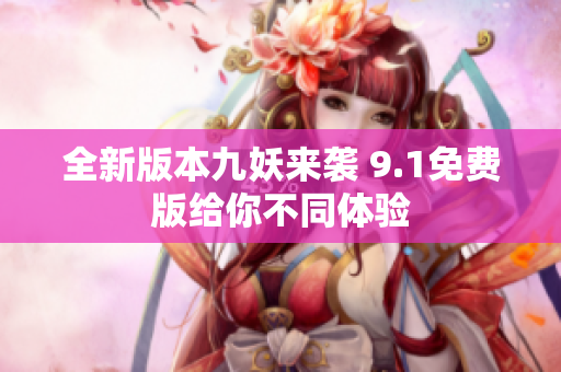 全新版本九妖来袭 9.1免费版给你不同体验