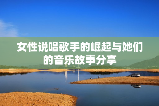 女性说唱歌手的崛起与她们的音乐故事分享