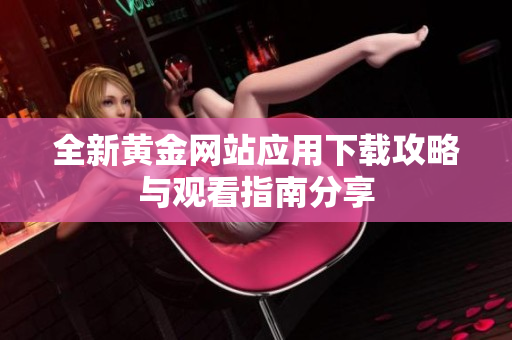 全新黄金网站应用下载攻略与观看指南分享