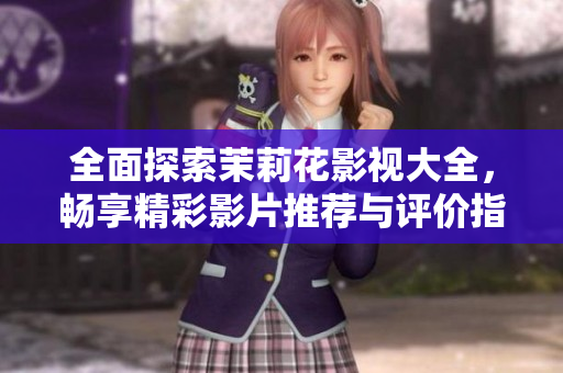 全面探索茉莉花影视大全，畅享精彩影片推荐与评价指南
