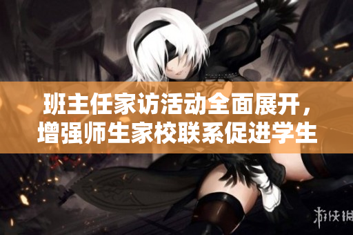班主任家访活动全面展开，增强师生家校联系促进学生成长