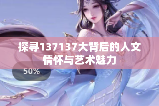 探寻137137大背后的人文情怀与艺术魅力
