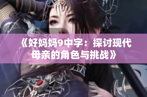 《好妈妈9中字：探讨现代母亲的角色与挑战》