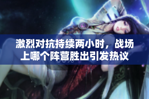 激烈对抗持续两小时，战场上哪个阵营胜出引发热议