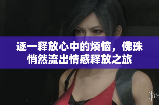 逐一释放心中的烦恼，佛珠悄然流出情感释放之旅